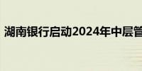 湖南银行启动2024年中层管理人员招聘工作