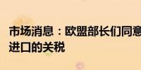 市场消息：欧盟部长们同意提高对俄罗斯粮食进口的关税