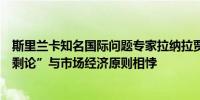斯里兰卡知名国际问题专家拉纳拉贾：西方的“中国产能过剩论”与市场经济原则相悖