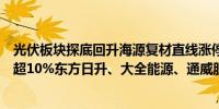 光伏板块探底回升海源复材直线涨停裕兴股份、霍普股份涨超10%东方日升、大全能源、通威股份等跟涨