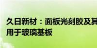 久日新材：面板光刻胶及其专用光敏剂均可应用于玻璃基板