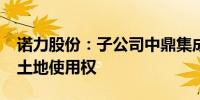 诺力股份：子公司中鼎集成以2831万元竞得土地使用权