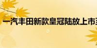 一汽丰田新款皇冠陆放上市至高降价4.9万元