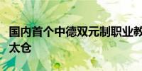 国内首个中德双元制职业教育产业园落户江苏太仓