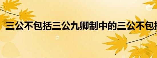 三公不包括三公九卿制中的三公不包括什么