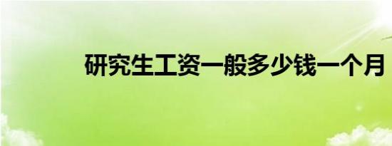 研究生工资一般多少钱一个月