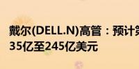 戴尔(DELL.N)高管：预计第二季度销售额为235亿至245亿美元