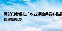 两部门考虑推广农业保险保费补贴资金与险企省级分公司直接结算机制