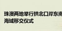 珠澳两地举行拱北口岸东南侧相关租赁陆地和海域移交仪式