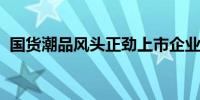 国货潮品风头正劲上市企业绘就发展新蓝图