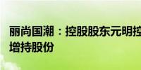 丽尚国潮：控股股东元明控股拟免于要约收购增持股份