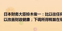 日本财务大臣铃木俊一：比以往任何时候都更加谨慎地工作以改善财政健康；下调所得税旨在帮助消除通缩