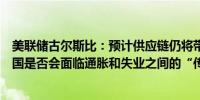 美联储古尔斯比：预计供应链仍将带来好处现在的问题是美国是否会面临通胀和失业之间的“传统”权衡