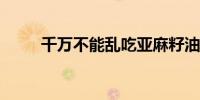 千万不能乱吃亚麻籽油有什么禁忌