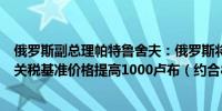 俄罗斯副总理帕特鲁舍夫：俄罗斯将把所有类型谷物的出口关税基准价格提高1000卢布（约合80.3元）