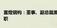 富煌钢构：董事、副总裁兼董事会秘书叶青辞职
