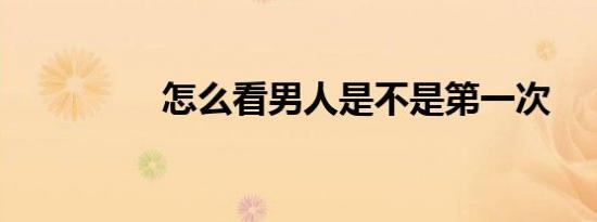 怎么看男人是不是第一次