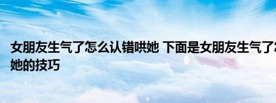 女朋友生气了怎么认错哄她 下面是女朋友生气了怎么认错哄她的技巧