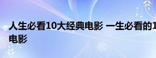 人生必看10大经典电影 一生必看的10大经典电影