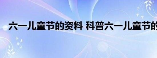 六一儿童节的资料 科普六一儿童节的知识