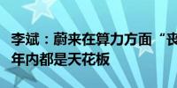 李斌：蔚来在算力方面“丧心病狂”未来一两年内都是天花板
