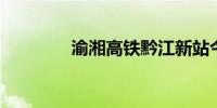 渝湘高铁黔江新站今日启用