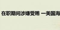 在职期间涉嫌受贿 一美国海军前副司令被捕 