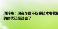 周鸿祎：现在车圈不仅卷技术卷营销还卷老板明星做代言人的时代已经过去了