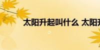 太阳升起叫什么 太阳升起的名字