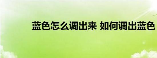 蓝色怎么调出来 如何调出蓝色