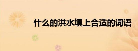 什么的洪水填上合适的词语
