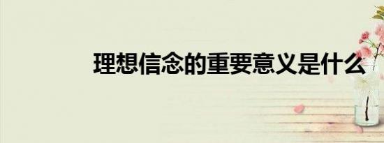理想信念的重要意义是什么