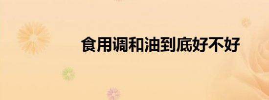 食用调和油到底好不好