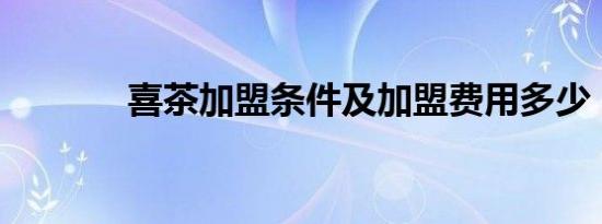 喜茶加盟条件及加盟费用多少