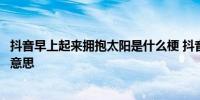 抖音早上起来拥抱太阳是什么梗 抖音早上起来拥抱太阳什么意思