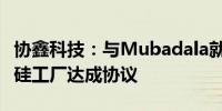 协鑫科技：与Mubadala就潜在的阿联酋多晶硅工厂达成协议