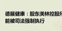 德展健康：股东美林控股所持公司1%股份可能被司法强制执行
