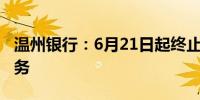 温州银行：6月21日起终止薪溢存及惠享存业务