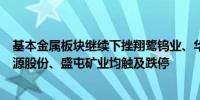 基本金属板块继续下挫翔鹭钨业、华钰矿业、诺德股份、利源股份、盛屯矿业均触及跌停