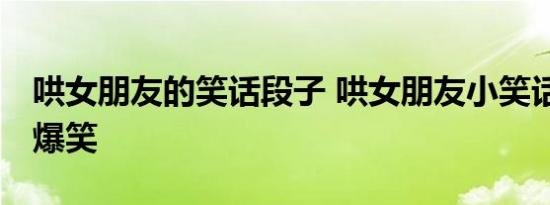 哄女朋友的笑话段子 哄女朋友小笑话 短一点爆笑