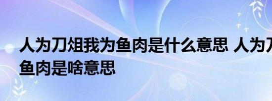 人为刀俎我为鱼肉是什么意思 人为刀俎我为鱼肉是啥意思