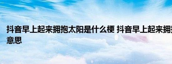 抖音早上起来拥抱太阳是什么梗 抖音早上起来拥抱太阳什么意思
