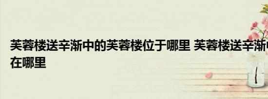芙蓉楼送辛渐中的芙蓉楼位于哪里 芙蓉楼送辛渐中的芙蓉楼在哪里