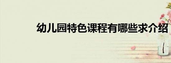 幼儿园特色课程有哪些求介绍