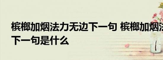 槟榔加烟法力无边下一句 槟榔加烟法力无边下一句是什么