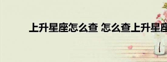上升星座怎么查 怎么查上升星座