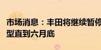 市场消息：丰田将继续暂停在日本生产三款车型直到六月底