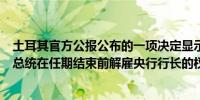土耳其官方公报公布的一项决定显示土耳其宪法法院取消了总统在任期结束前解雇央行行长的权力