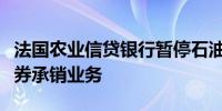 法国农业信贷银行暂停石油和天然气行业的债券承销业务
