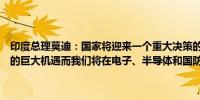 印度总理莫迪：国家将迎来一个重大决策的新篇章我们有成为发达国家的巨大机遇而我们将在电子、半导体和国防制造领域加快工作速度